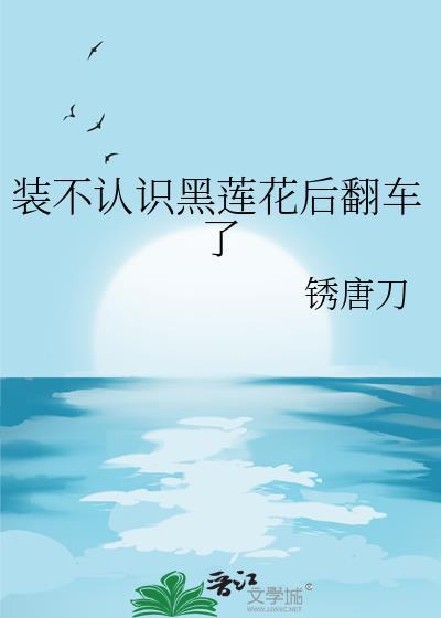 装不认识黑莲花后翻车了免费阅读全文最新章节
