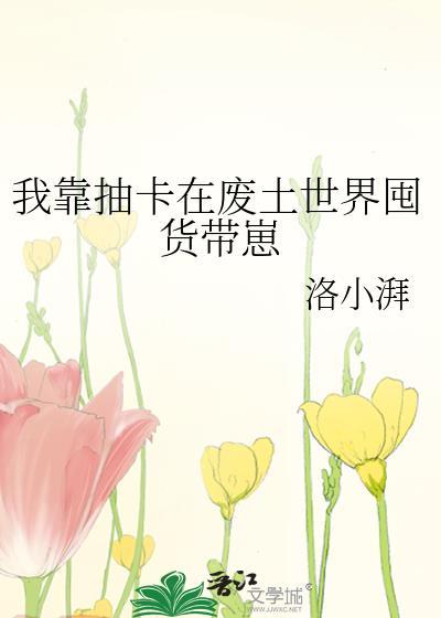 我靠抽卡在废土世界囤货带崽逆天邪神网