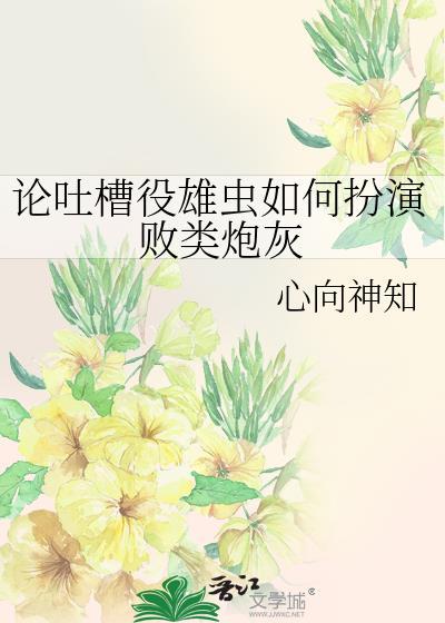 论吐槽役雄虫如何扮演败类炮灰晋江