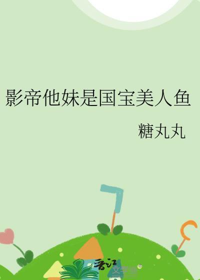 影帝他妹是国宝美人鱼 糖丸丸 笔趣阁