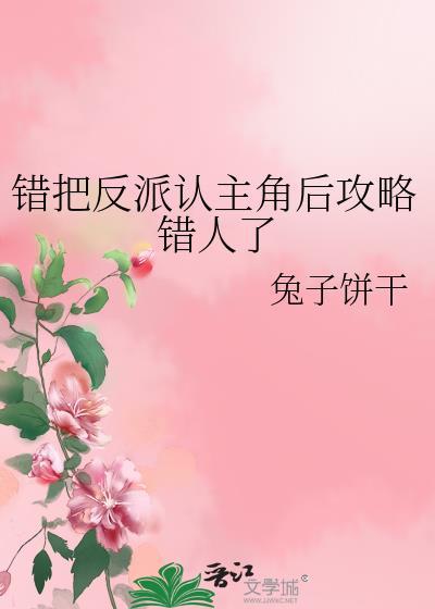 错把反派认主角后攻略错人了什么文