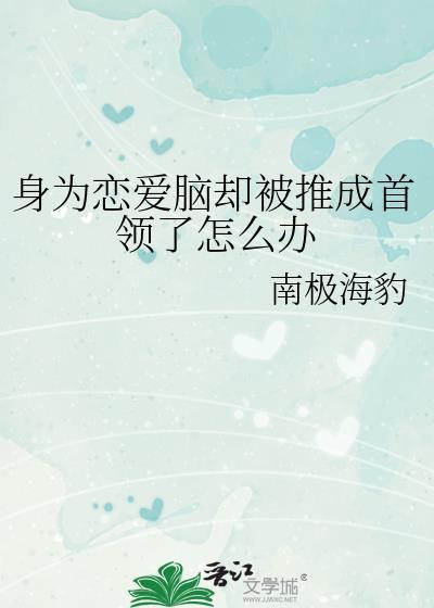 身为恋爱脑却被推成首领了怎么办全文txt
