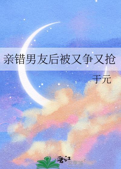 亲错男友后被又争又抢txt
