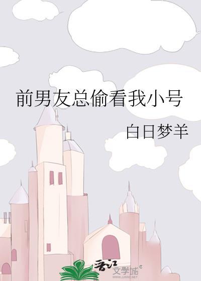 前男友总偷看我小号讲的什么