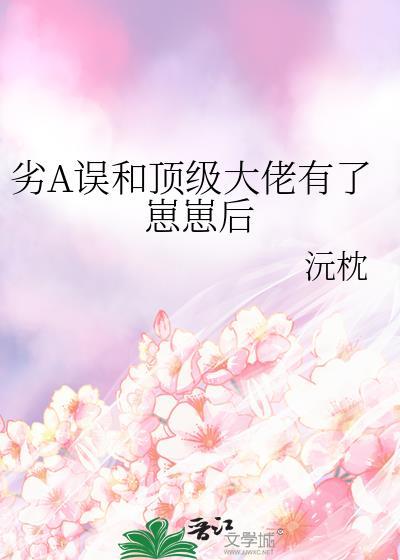 劣A误和顶级大佬有了崽崽后百度