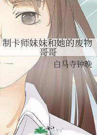 制卡师妹妹和她的废物哥哥男主TXT