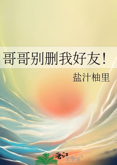 哥哥别删我好友全文阅读番外免费