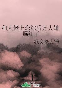 和大佬上恋综后万人嫌爆红了趣书屋