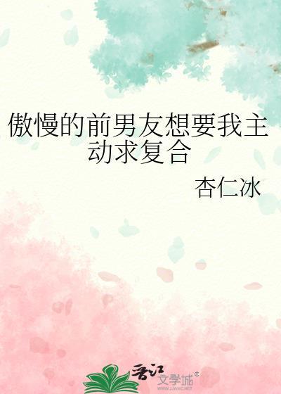 傲慢的前男友想要我主动求复合全文免费阅读
