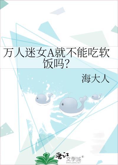 万人迷女A就不能吃软饭吗? 海大人 免费