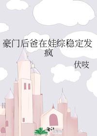 豪门后爸在娃综稳定发疯 伏吱