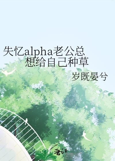 失忆alpha老公总想给自己种草笔趣阁