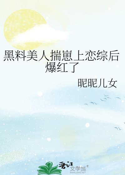 黑料美人揣崽上恋综后爆红了晋江文学城