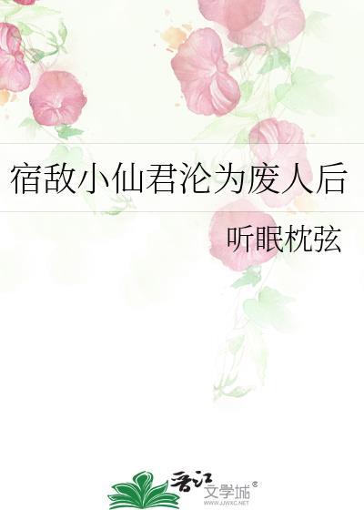宿敌小仙君沦为废人后txt