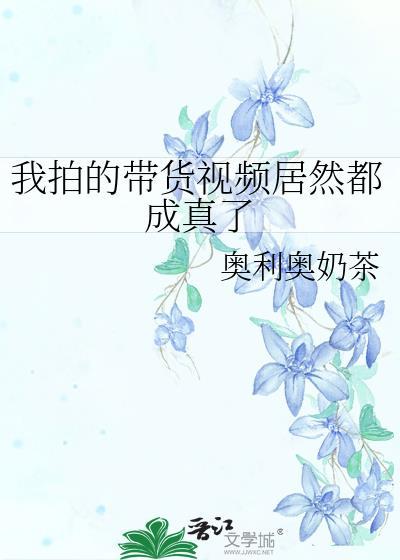 我拍的带货视频居然都成真了全文免费阅读