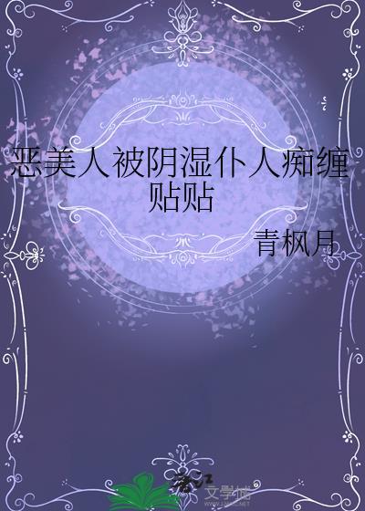 恶美人被阴湿仆人痴缠贴贴青枫月免费阅读