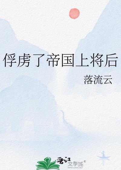 俘虏了帝国上将后TXT笔趣阁