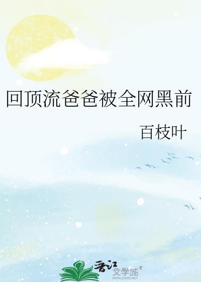 回顶流爸爸被全网黑前 百枝叶 笔趣阁