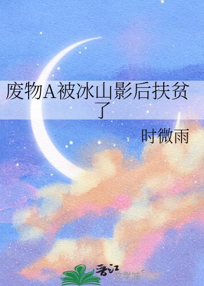 废物a被冰山影后扶贫了晋江