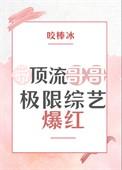 带顶流哥哥极限综艺爆红了txt