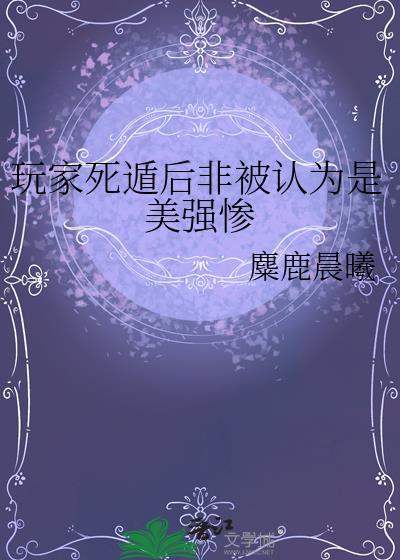 玩家死遁后非被认为是美强惨全文