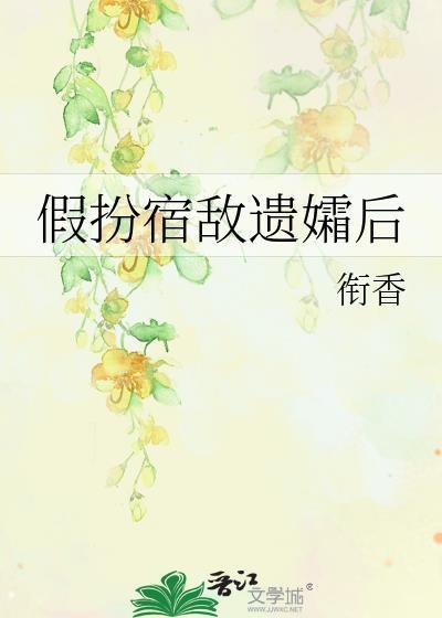 假扮宿敌遗孀后txt番外
