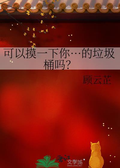 可以摸一下你…的垃圾桶吗?by顾云芷