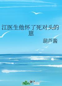江医生他怀了对头的崽txt免费阅读