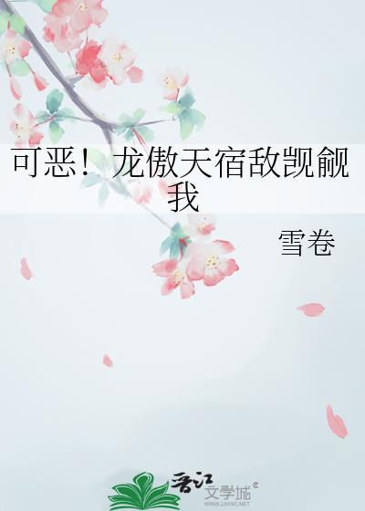 可恶!龙傲天宿敌觊觎我 雪卷 免费