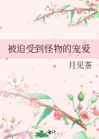 被迫受到怪物的宠爱番外免费阅读