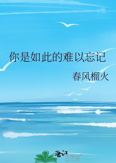 你是如此的难以忘记春风榴火免费阅读