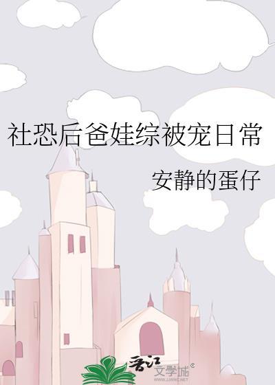 社恐后爸娃综被宠日常by安静的蛋仔 ...
