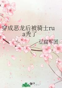 穿成恶龙后被骑士rua秃了豆腐军团