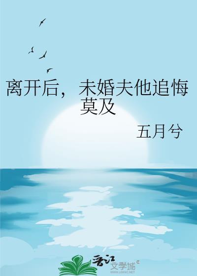 离开后未婚夫他追悔莫及在线