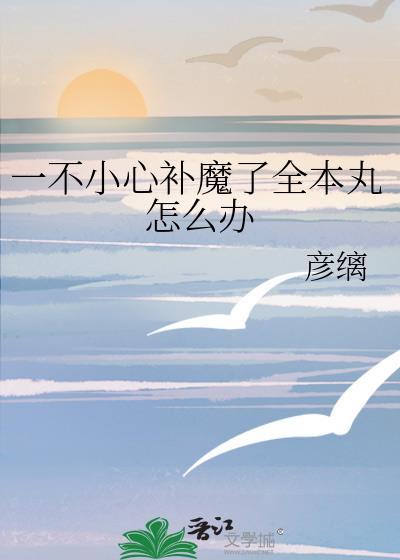一不小心补魔了全本丸怎么办全文免费