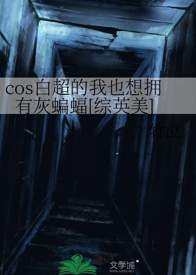 cos白超的我也想拥有灰蝙蝠综英美TXT