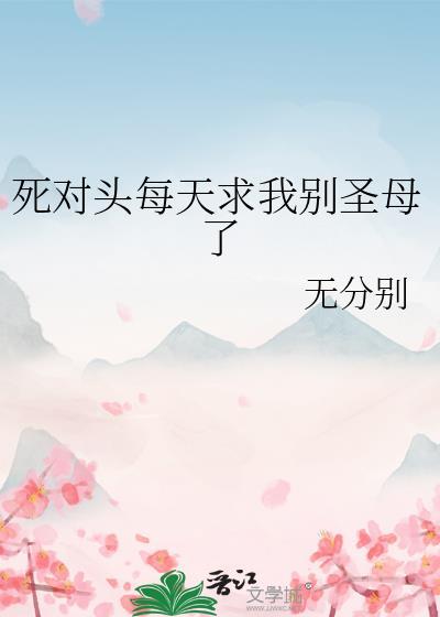 死对头每天求我别圣母了全文阅读