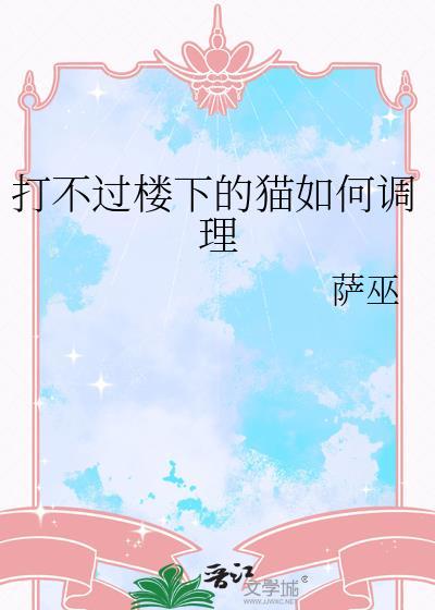 打不过楼下的猫如何调理 萨巫 免费