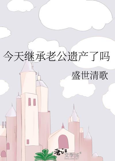 今天继承老公遗产了吗盛世清歌百度