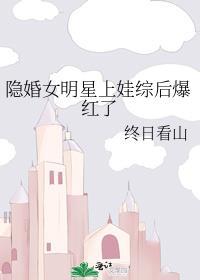 隐婚女明星上娃综后爆红了免费阅读