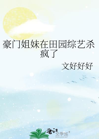 豪门姐妹在田园综艺杀疯了 文好好好 免费