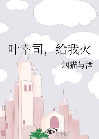 叶幸司给我火笔趣阁章节列表_烟猫与酒_月亮