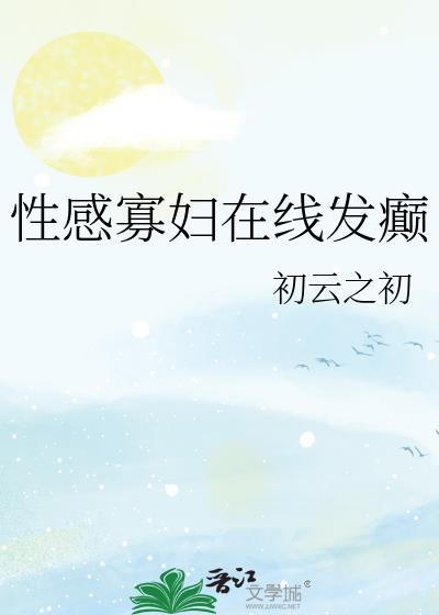 性感寡妇在线发癫TXT