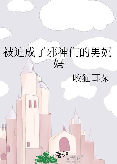 被迫成了邪神们的男妈妈 咬猫耳朵 免费阅读