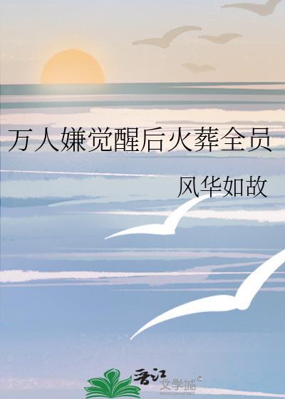 万人嫌觉醒后火葬全员by风华如故免费阅读
