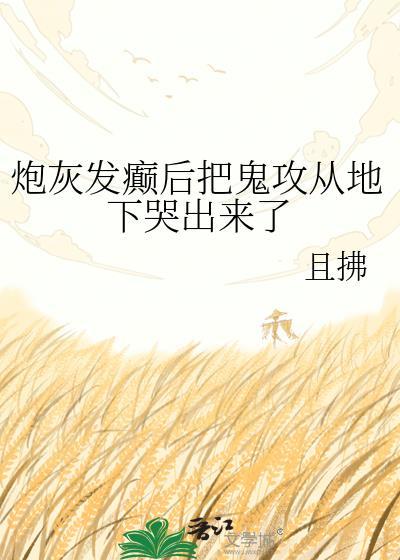 炮灰发癫后把鬼攻从地下哭出来了全文免费阅读
