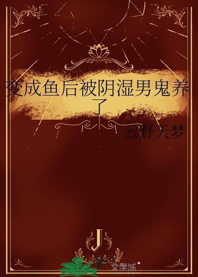 变成鱼后被阴湿男鬼养了作者云野天梦