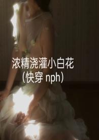 浓精浇灌小白花(快穿 nph)_全文在线阅读_
