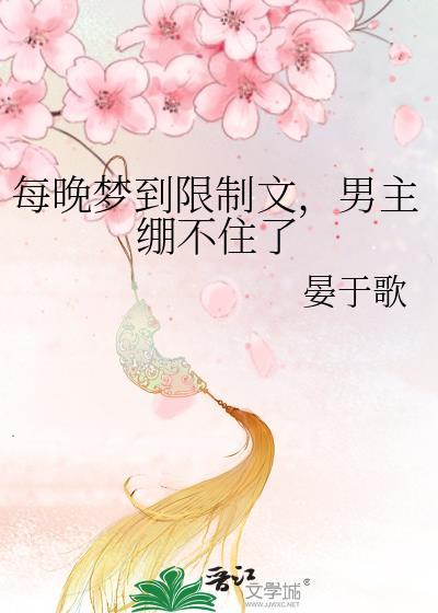 每晚梦到限制文男主绷不住了最新章节更新时间