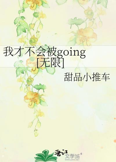 我才不会被going无限免费阅读全文